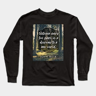 John Muir quote: Between every two pines is a doorway to a new world. Long Sleeve T-Shirt